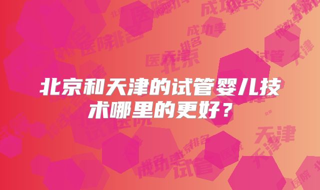 北京和天津的试管婴儿技术哪里的更好?