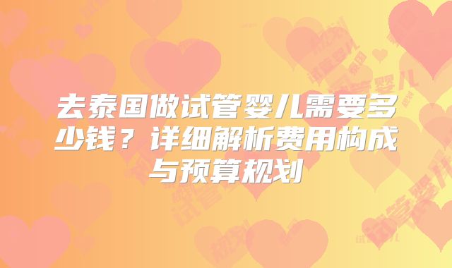 去泰国做试管婴儿需要多少钱？详细解析费用构成与预算规划