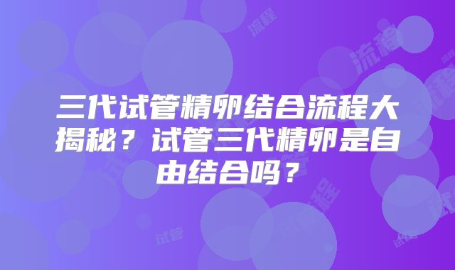三代试管精卵结合流程大揭秘？试管三代精卵是自由结合吗？