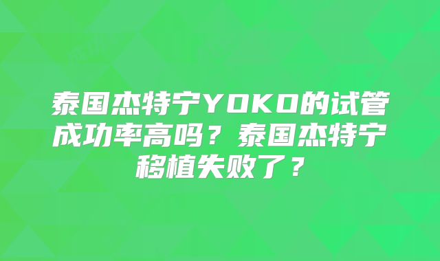 泰国杰特宁YOKO的试管成功率高吗？泰国杰特宁移植失败了？
