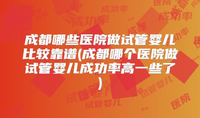 成都哪些医院做试管婴儿比较靠谱(成都哪个医院做试管婴儿成功率高一些了)