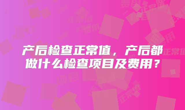 产后检查正常值，产后都做什么检查项目及费用？
