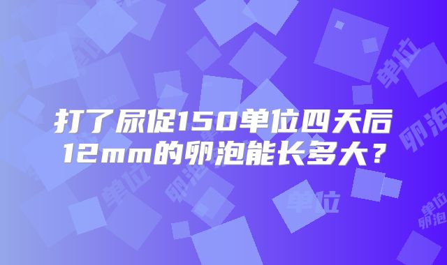打了尿促150单位四天后12mm的卵泡能长多大？