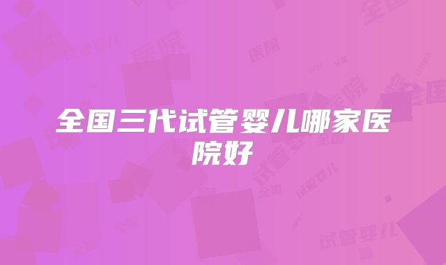 全国三代试管婴儿哪家医院好