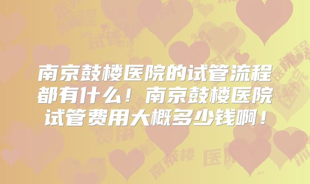 南京鼓楼医院的试管流程都有什么!南京鼓楼医院试管费用大概多少钱啊!