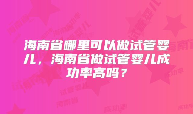 海南省哪里可以做试管婴儿,海南省做试管婴儿成功率高吗?