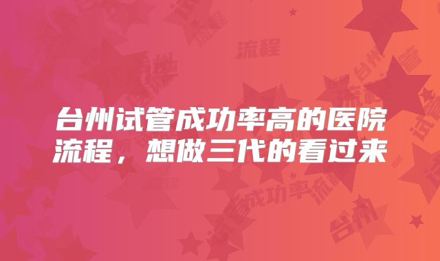 台州试管成功率高的医院流程，想做三代的看过来