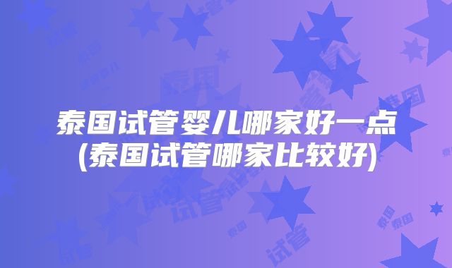 泰国试管婴儿哪家好一点(泰国试管哪家比较好)
