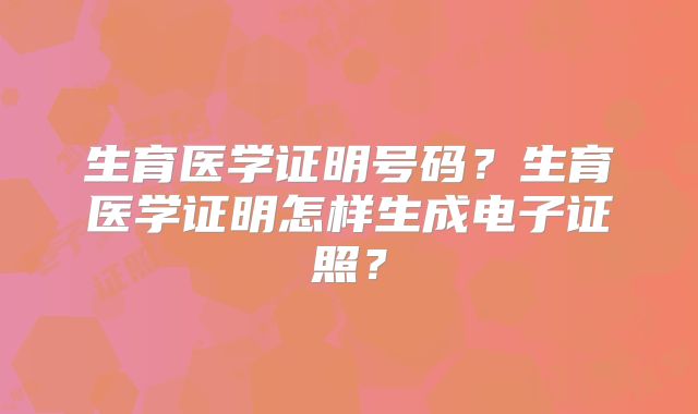 生育医学证明号码？生育医学证明怎样生成电子证照？