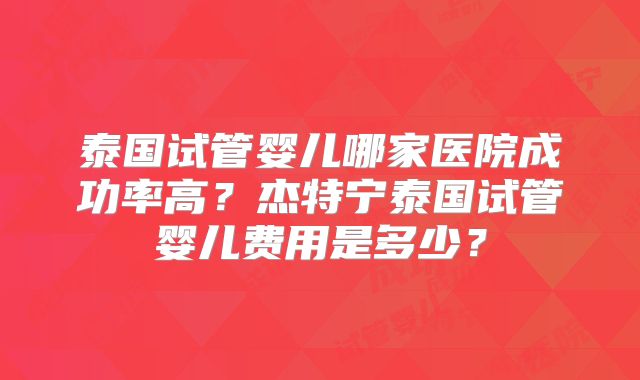 泰国试管婴儿哪家医院成功率高？杰特宁泰国试管婴儿费用是多少？