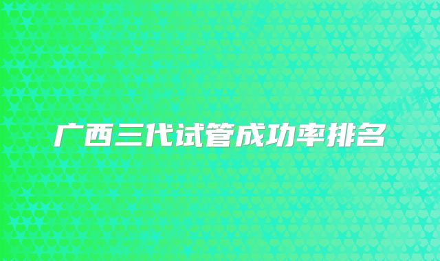 广西三代试管成功率排名