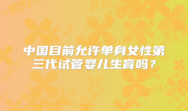 中国目前允许单身女性第三代试管婴儿生育吗？