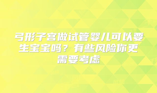 弓形子宫做试管婴儿可以要生宝宝吗？有些风险你更需要考虑