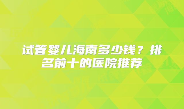 试管婴儿海南多少钱？排名前十的医院推荐