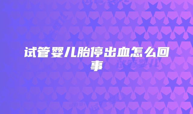 试管婴儿胎停出血怎么回事