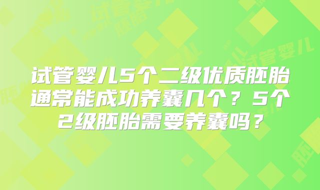 试管婴儿5个二级优质胚胎通常能成功养囊几个?5个2级胚胎需要养囊吗?