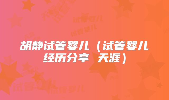 胡静试管婴儿(试管婴儿经历分享 天涯)