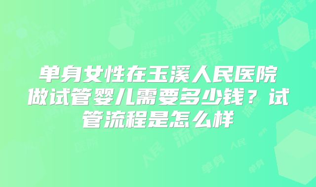 单身女性在玉溪人民医院做试管婴儿需要多少钱？试管流程是怎么样