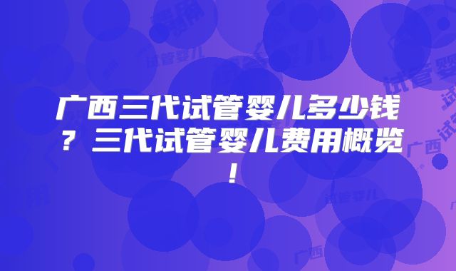 广西三代试管婴儿多少钱?三代试管婴儿费用概览!