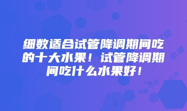 细数适合试管降调期间吃的十大水果！试管降调期间吃什么水果好！