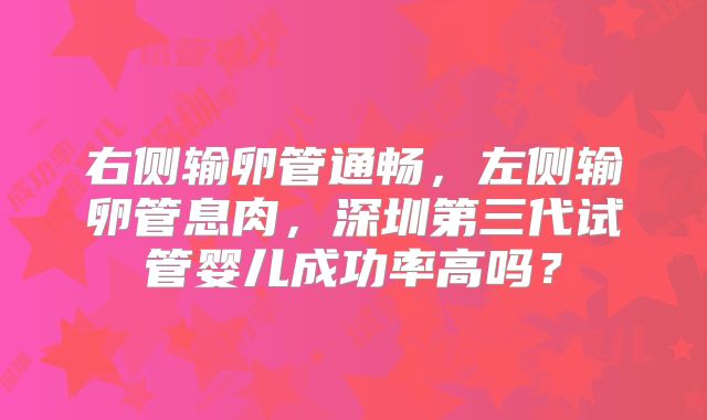 右侧输卵管通畅,左侧输卵管息肉,深圳第三代试管婴儿成功率高吗?