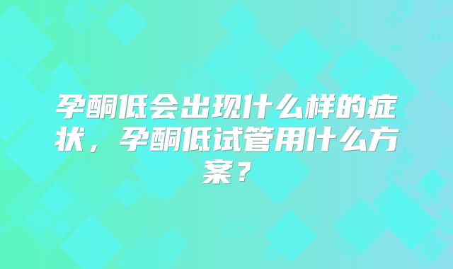 孕酮低会出现什么样的症状，孕酮低试管用什么方案？