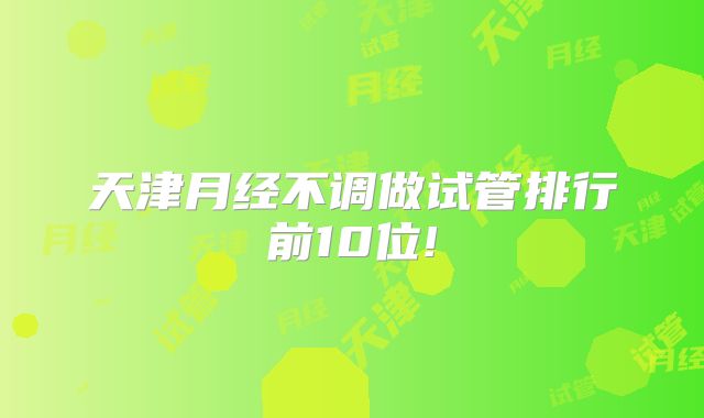 天津月经不调做试管排行前10位!