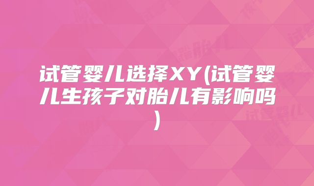 试管婴儿选择XY(试管婴儿生孩子对胎儿有影响吗)