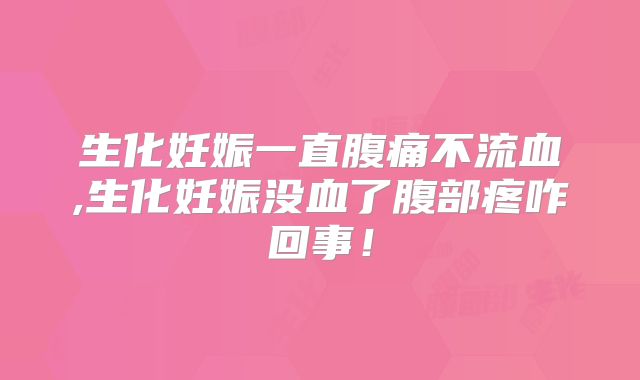 生化妊娠一直腹痛不流血,生化妊娠没血了腹部疼咋回事!