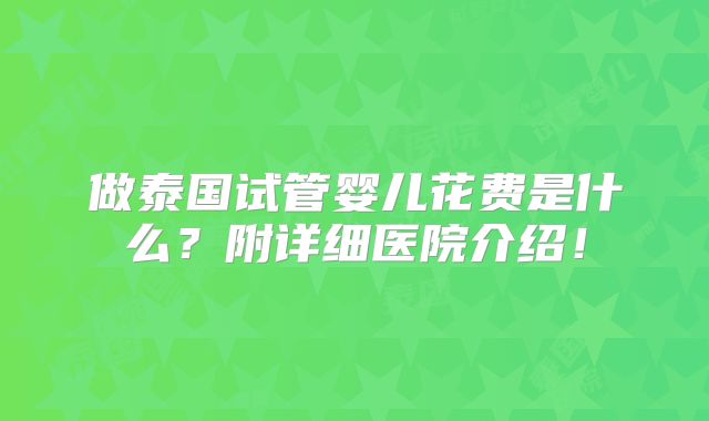 做泰国试管婴儿花费是什么？附详细医院介绍！