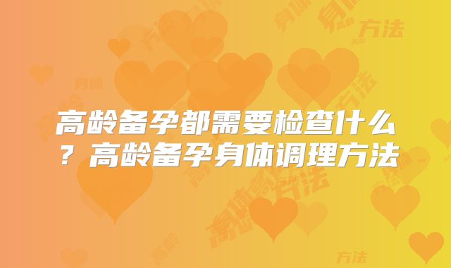 高龄备孕都需要检查什么?高龄备孕身体调理方法