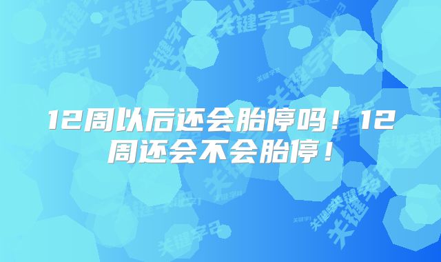 12周以后还会胎停吗!12周还会不会胎停!