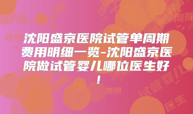 沈阳盛京医院试管单周期费用明细一览-沈阳盛京医院做试管婴儿哪位医生好!
