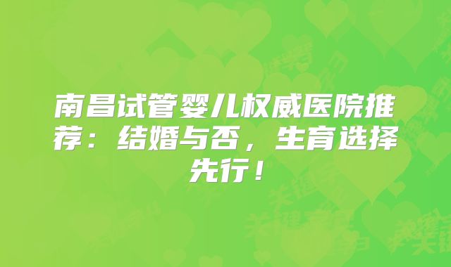 南昌试管婴儿权威医院推荐:结婚与否,生育选择先行!