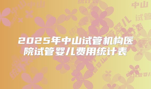 2025年中山试管机构医院试管婴儿费用统计表