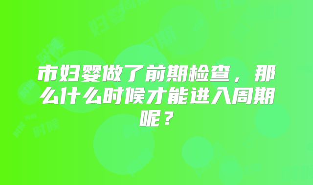 市妇婴做了前期检查，那么什么时候才能进入周期呢？