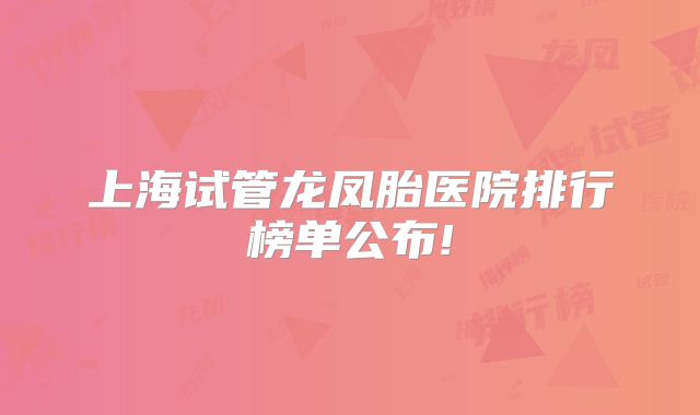 上海试管龙凤胎医院排行榜单公布!