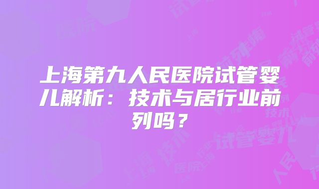 上海第九人民医院试管婴儿解析：技术与居行业前列吗？