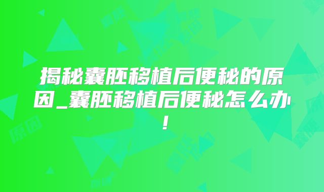 揭秘囊胚移植后便秘的原因_囊胚移植后便秘怎么办!