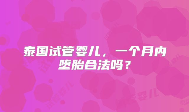 泰国试管婴儿，一个月内堕胎合法吗？