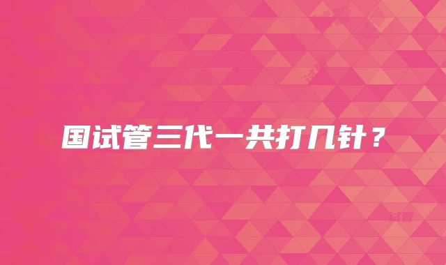 国试管三代一共打几针？