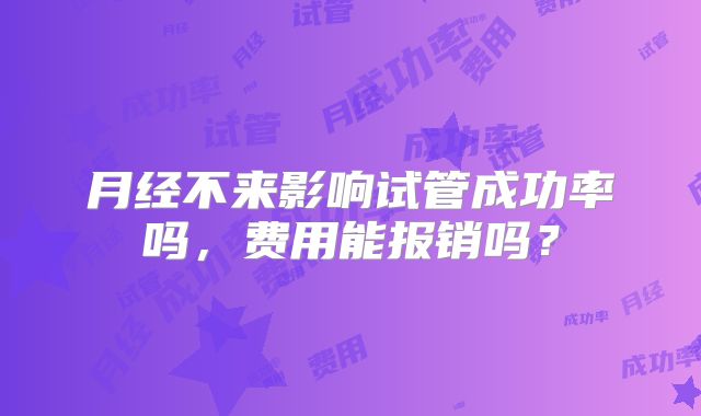月经不来影响试管成功率吗,费用能报销吗?