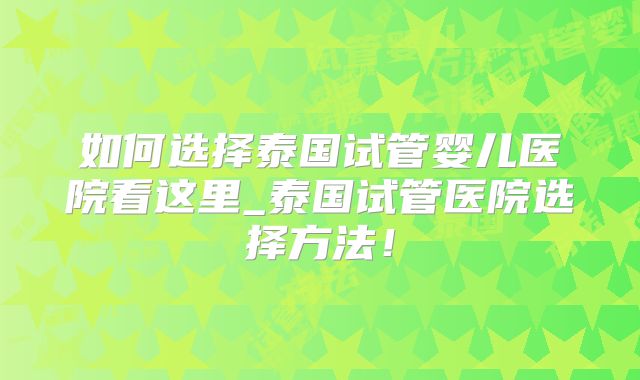 如何选择泰国试管婴儿医院看这里_泰国试管医院选择方法！