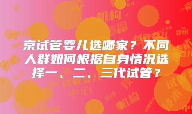 京试管婴儿选哪家？不同人群如何根据自身情况选择一、二、三代试管？