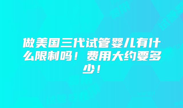做美国三代试管婴儿有什么限制吗!费用大约要多少!