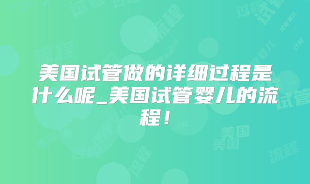 美国试管做的详细过程是什么呢_美国试管婴儿的流程！