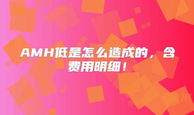 AMH低是怎么造成的,含费用明细!