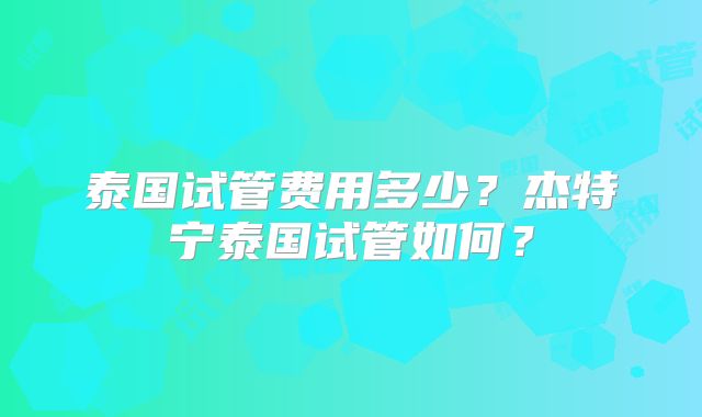 泰国试管费用多少?杰特宁泰国试管如何?