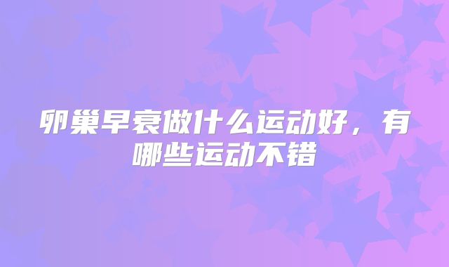 卵巢早衰做什么运动好，有哪些运动不错