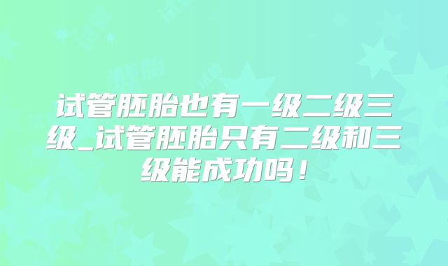 试管胚胎也有一级二级三级_试管胚胎只有二级和三级能成功吗!